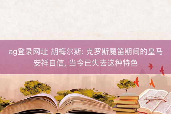 ag登录网址 胡梅尔斯: 克罗斯魔笛期间的皇马安祥自信， 当今已失去这种特色