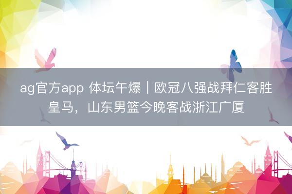ag官方app 体坛午爆|欧冠八强战拜仁客胜皇马,山东男篮今晚客战浙江广厦