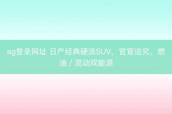 ag登录网址 日产经典硬派SUV,官宣追究,燃油/混动双能源