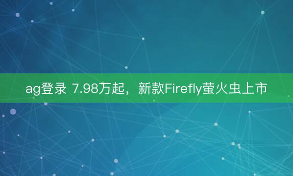 ag登录 7.98万起,新款Firefly萤火虫上市