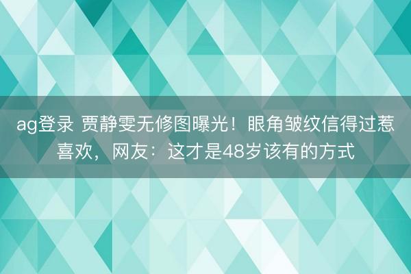 ag登录 贾静雯无修图曝光!眼角皱纹信得过惹喜欢,网友:这才是48岁该有的方式