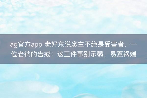 ag官方app 老好东说念主不绝是受害者,一位老衲的告戒:这三件事别示弱,易惹祸端