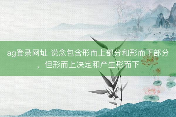 ag登录网址 说念包含形而上部分和形而下部分,但形而上决定和产生形而下