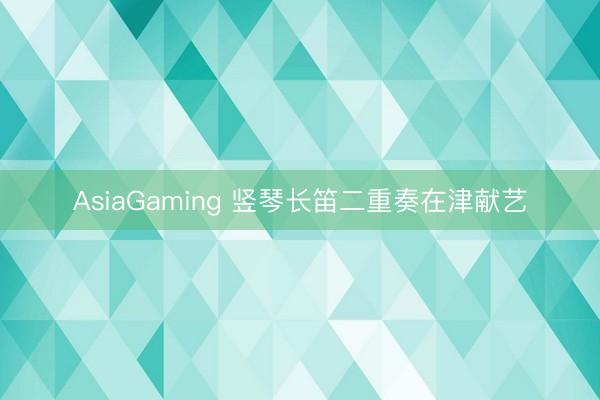 AsiaGaming 竖琴长笛二重奏在津献艺