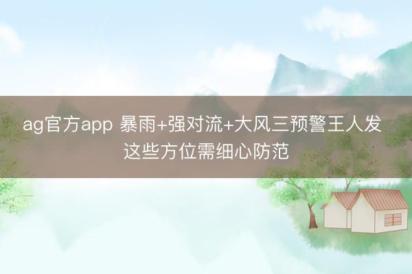ag官方app 暴雨+强对流+大风三预警王人发 这些方位需细心防范