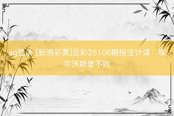 ag登录 [新浪彩票]足彩25106期投注计谋：埃尔沃斯堡不败