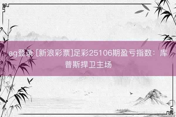 ag登录 [新浪彩票]足彩25106期盈亏指数：库普斯捍卫主场