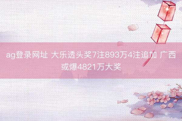 ag登录网址 大乐透头奖7注893万4注追加 广西或爆4821万大奖