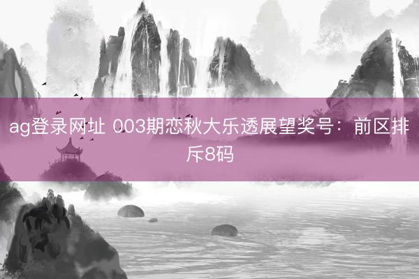 ag登录网址 003期恋秋大乐透展望奖号:前区排斥8码