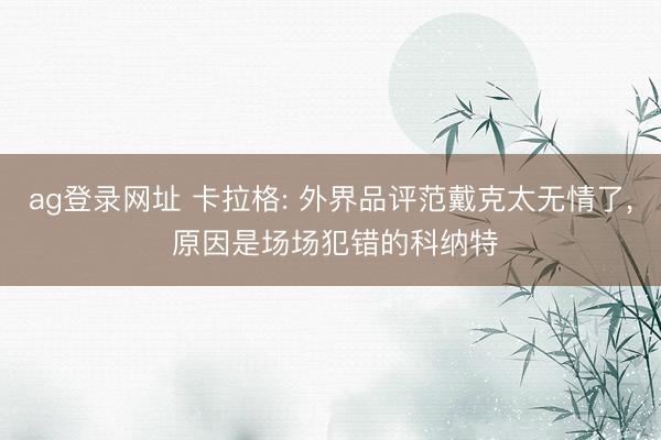 ag登录网址 卡拉格: 外界品评范戴克太无情了， 原因是场场犯错的科纳特