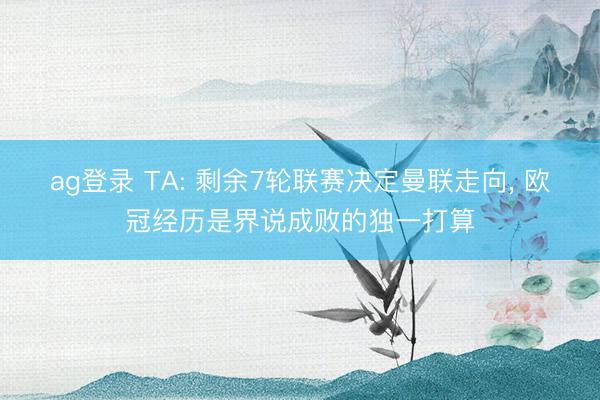 ag登录 TA: 剩余7轮联赛决定曼联走向， 欧冠经历是界说成败的独一打算