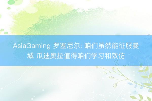 AsiaGaming 罗塞尼尔: 咱们虽然能征服曼城 瓜迪奥拉值得咱们学习和效仿