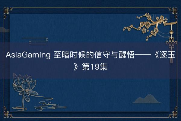 AsiaGaming 至暗时候的信守与醒悟——《逐玉》第19集