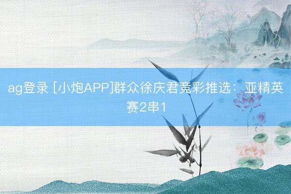 ag登录 [小炮APP]群众徐庆君竞彩推选：亚精英赛2串1