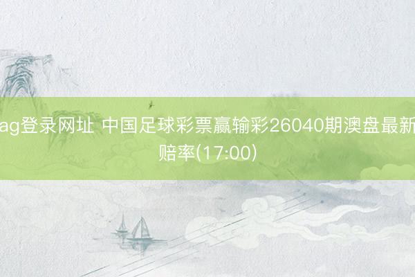 ag登录网址 中国足球彩票赢输彩26040期澳盘最新赔率(17:00)