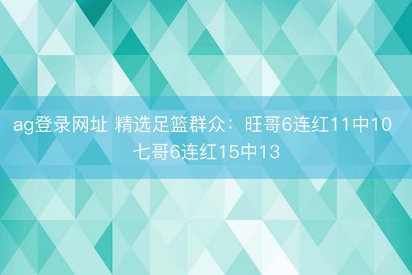 ag登录网址 精选足篮群众：旺哥6连红11中10 七哥6连红15中13