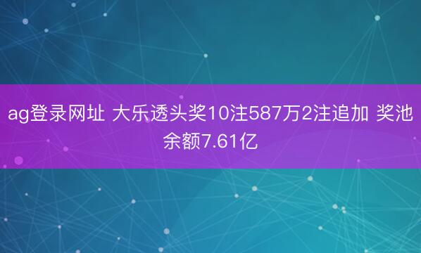 ag登录网址 大乐透头奖10注587万2注追加 奖池余额7.61亿