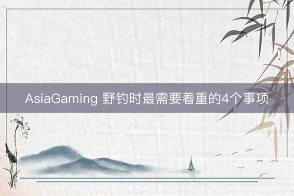 AsiaGaming 野钓时最需要着重的4个事项