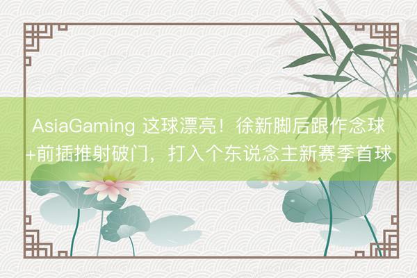 AsiaGaming 这球漂亮！徐新脚后跟作念球+前插推射破门，打入个东说念主新赛季首球