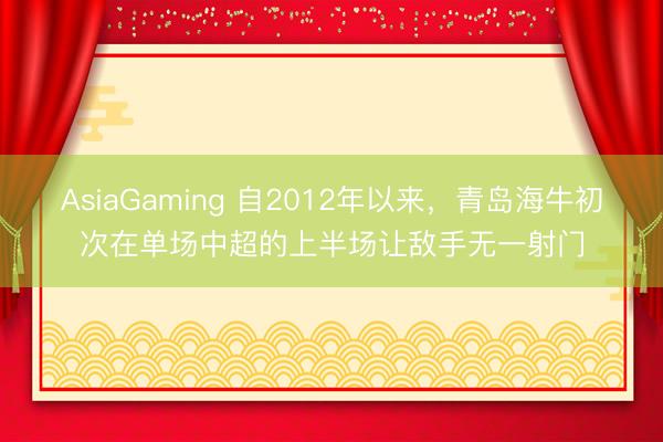 AsiaGaming 自2012年以来，青岛海牛初次在单场中超的上半场让敌手无一射门