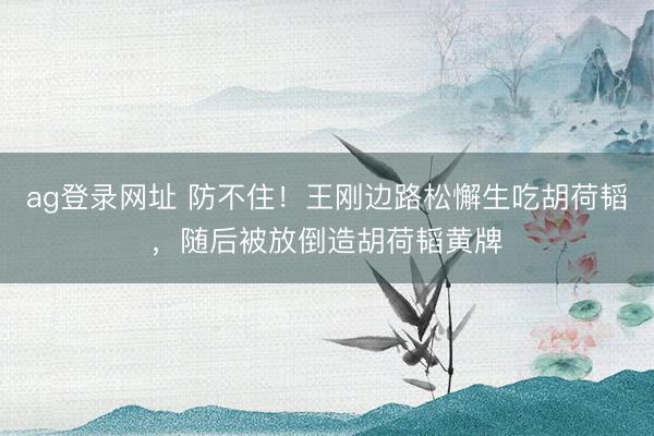 ag登录网址 防不住！王刚边路松懈生吃胡荷韬，随后被放倒造胡荷韬黄牌