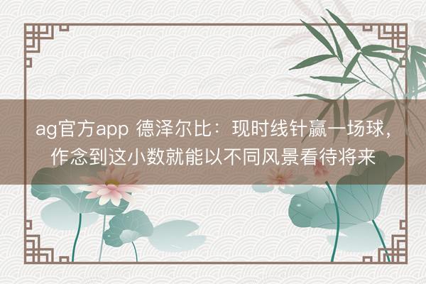 ag官方app 德泽尔比：现时线针赢一场球，作念到这小数就能以不同风景看待将来