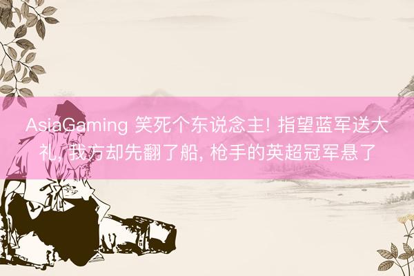 AsiaGaming 笑死个东说念主! 指望蓝军送大礼， 我方却先翻了船， 枪手的英超冠军悬了