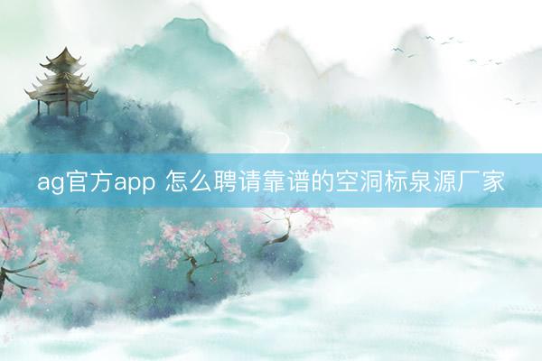 ag官方app 怎么聘请靠谱的空洞标泉源厂家