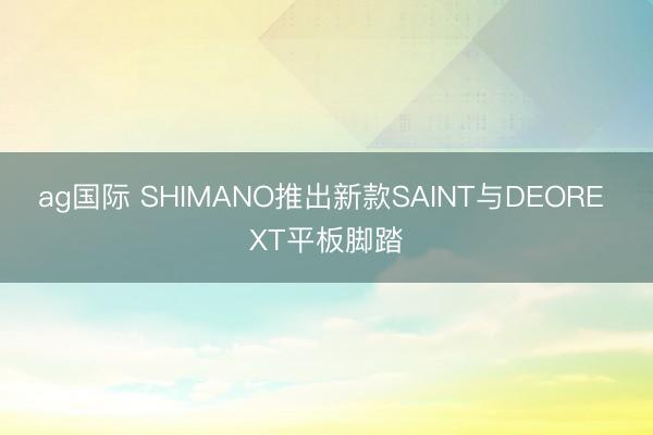 ag国际 SHIMANO推出新款SAINT与DEORE XT平板脚踏