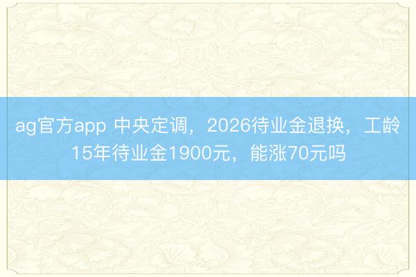 ag官方app 中央定调,2026待业金退换,工龄15年待业金1900元,能涨70元吗
