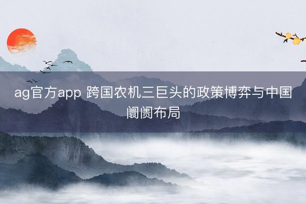 ag官方app 跨国农机三巨头的政策博弈与中国阛阓布局
