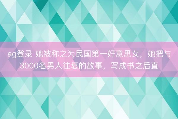 ag登录 她被称之为民国第一好意思女，她把与3000名男人往复的故事，写成书之后直