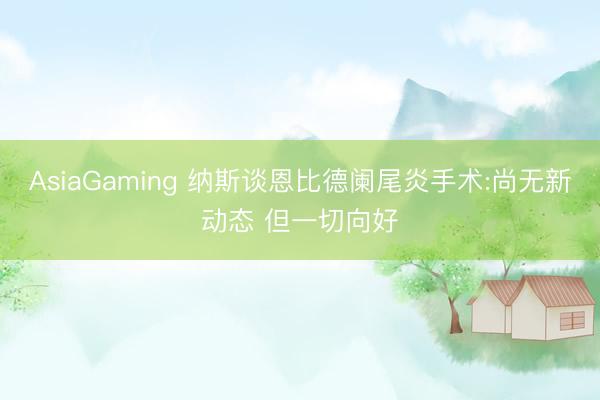 AsiaGaming 纳斯谈恩比德阑尾炎手术:尚无新动态 但一切向好