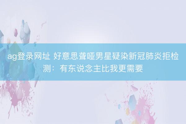 ag登录网址 好意思聋哑男星疑染新冠肺炎拒检测：有东说念主比我更需要