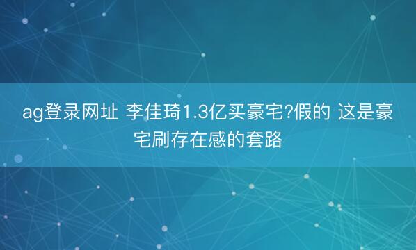 ag登录网址 李佳琦1.3亿买豪宅?假的 这是豪宅刷存在感的套路