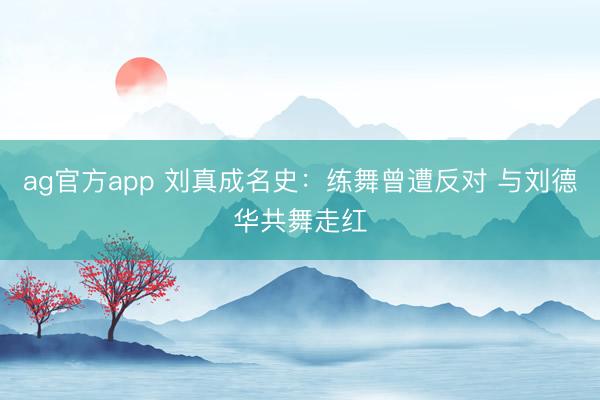 ag官方app 刘真成名史：练舞曾遭反对 与刘德华共舞走红