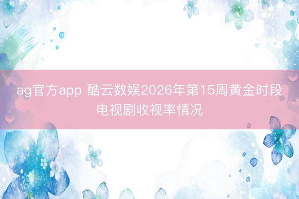 ag官方app 酷云数娱2026年第15周黄金时段电视剧收视率情况