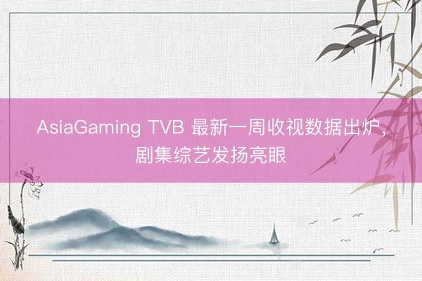 AsiaGaming TVB 最新一周收视数据出炉，剧集综艺发扬亮眼
