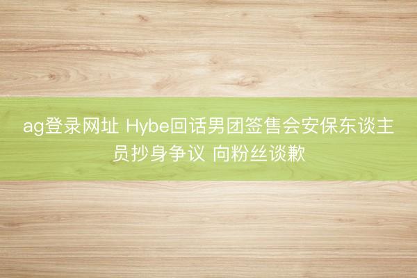 ag登录网址 Hybe回话男团签售会安保东谈主员抄身争议 向粉丝谈歉