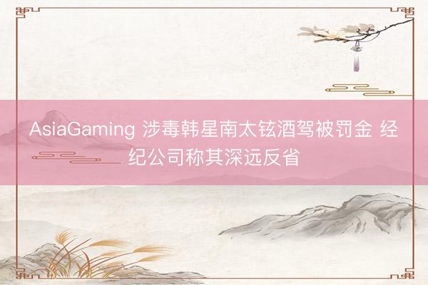 AsiaGaming 涉毒韩星南太铉酒驾被罚金 经纪公司称其深远反省