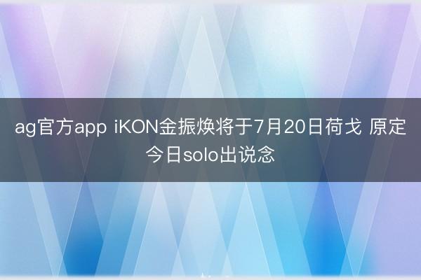 ag官方app iKON金振焕将于7月20日荷戈 原定今日solo出说念