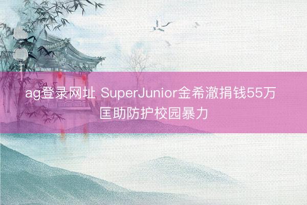 ag登录网址 SuperJunior金希澈捐钱55万 匡助防护校园暴力