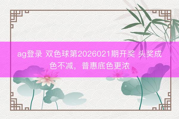 ag登录 双色球第2026021期开奖 头奖成色不减，普惠底色更浓