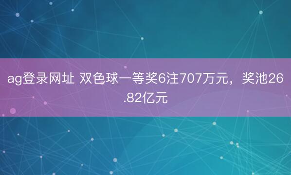ag登录网址 双色球一等奖6注707万元,奖池26.82亿元