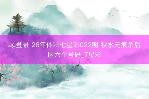 ag登录 26年体彩七星彩022期 秋水无痕杀后区六个号码_7星彩