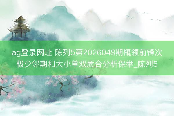 ag登录网址 陈列5第2026049期概领前锋次极少邻期和大小单双质合分析保举_陈列5