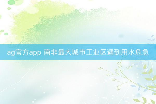 ag官方app 南非最大城市工业区遇到用水危急