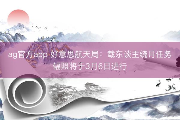 ag官方app 好意思航天局：载东谈主绕月任务辐照将于3月6日进行
