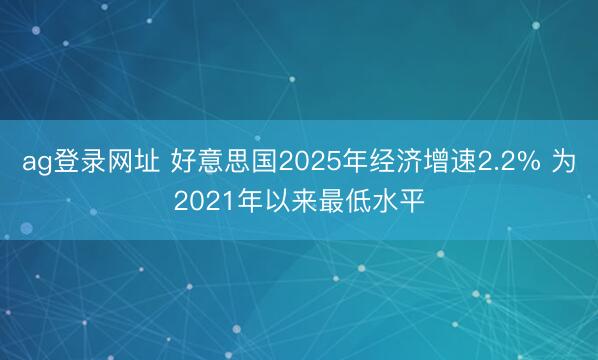 ag登录网址 好意思国2025年经济增速2.2% 为2021年以来最低水平