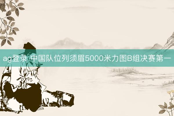 ag登录 中国队位列须眉5000米力图B组决赛第一